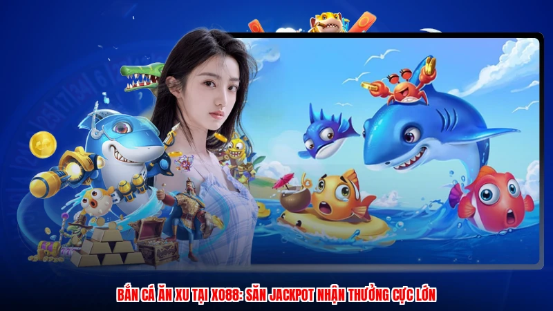 Bắn Cá Ăn Xu Tại XO88: Săn Jackpot Nhận Thưởng Cực Lớn