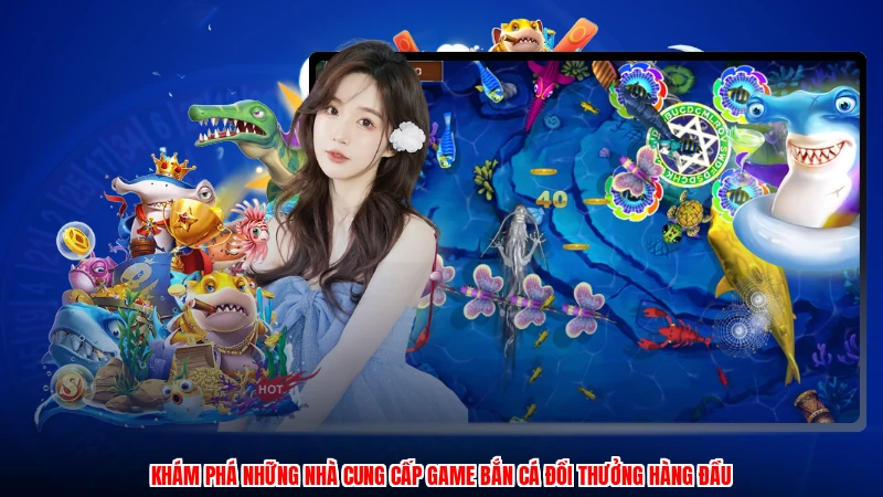 Khám phá những nhà cung cấp game bắn cá đổi thưởng hàng đầu