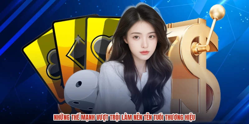 Những thế mạnh vượt trội làm nên tên tuổi thương hiệu